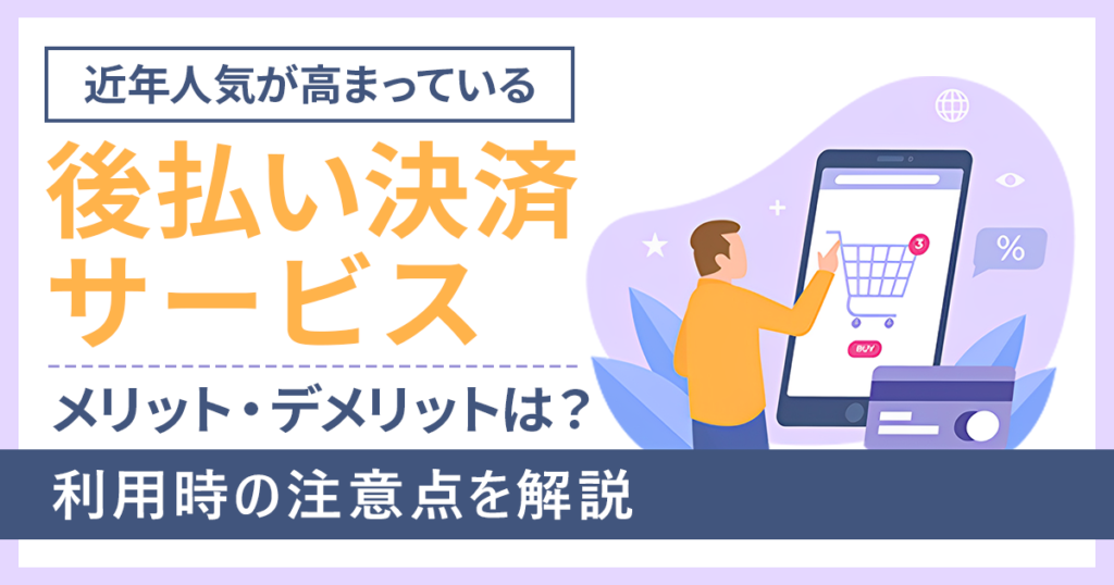 後払い決済サービスのメリット・デメリットは?利用時の注意点を解説