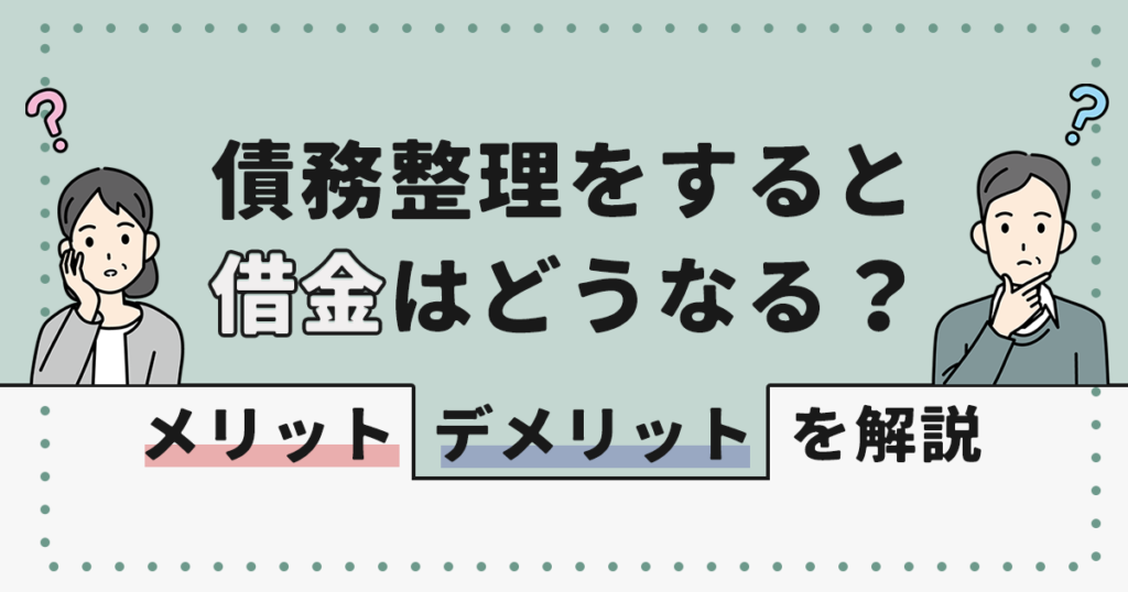 債務整理をすると借金はどうなる?メリット・デメリットを解説