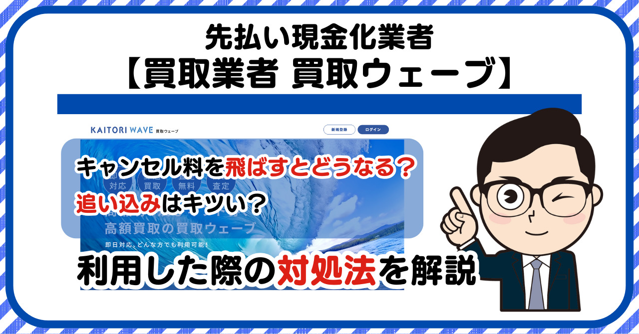 【買取ウェーブ】先払い買取は闇金?|キャンセル料を飛ばすとどうなる?利用した際の対処法を解説!5chの口コミや評判も徹底調査