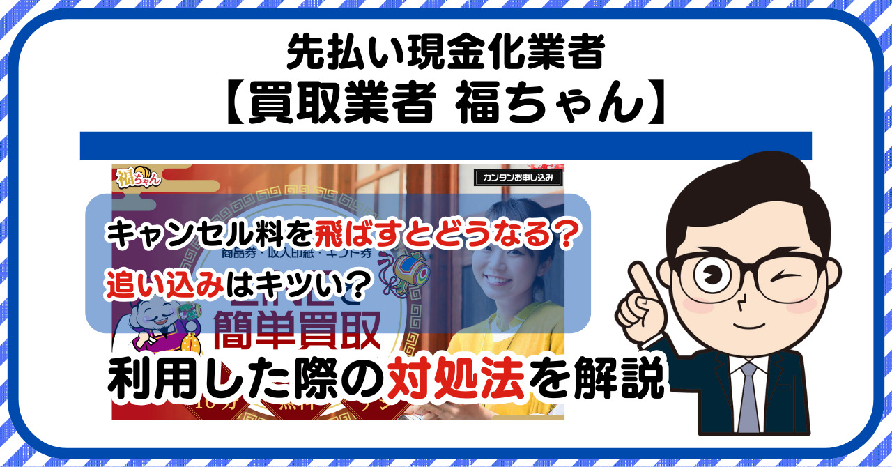 【福ちゃん】先払い買取は闇金?|キャンセル料を飛ばすとどうなる?利用した際の対処法を解説!5chの口コミや評判も徹底調査