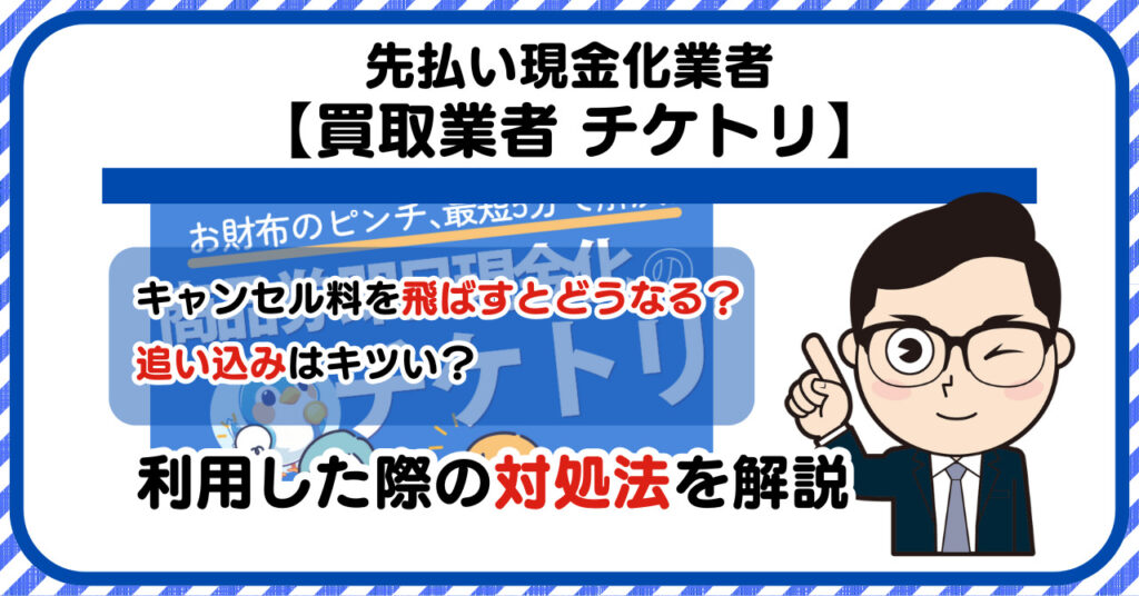 【チケトリ】先払い買取は闇金?|請求を飛ばすとどうなる?利用した際の対処法を解説!5chの口コミや評判も徹底調査